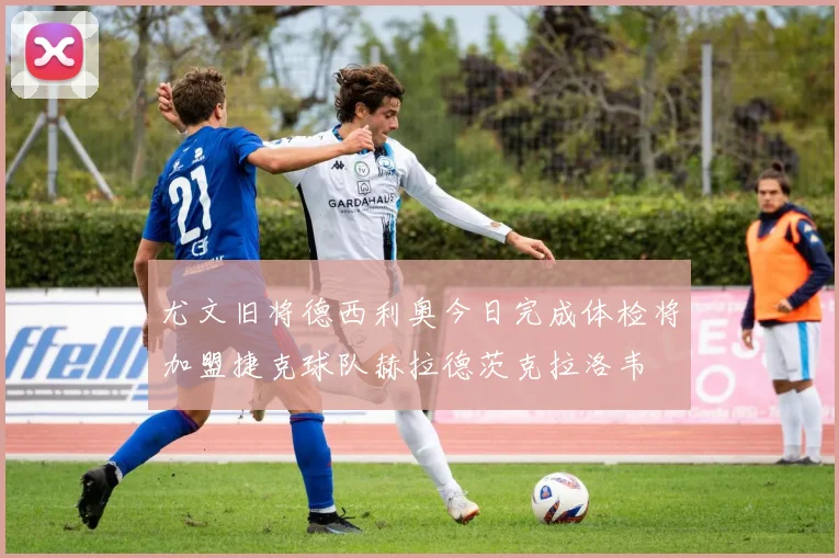尤文旧将德西利奥今日完成体检将加盟捷克球队赫拉德茨克拉洛韦
