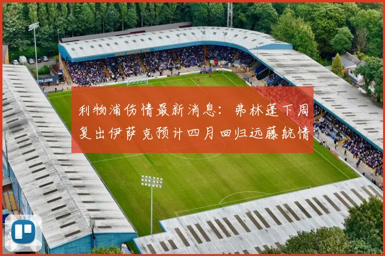 利物浦伤情最新消息：弗林蓬下周复出伊萨克预计四月回归远藤航情况待定