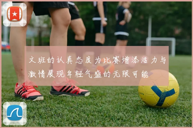 文班的认真态度为比赛增添活力与激情展现年轻气盛的无限可能