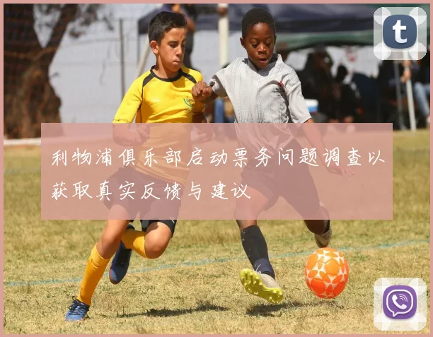 利物浦俱乐部启动票务问题调查以获取真实反馈与建议