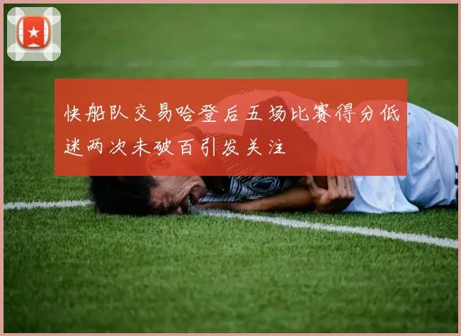 快船队交易哈登后五场比赛得分低迷两次未破百引发关注