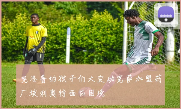 克洛普的孩子们大变动宽萨加盟药厂埃利奥特面临困境