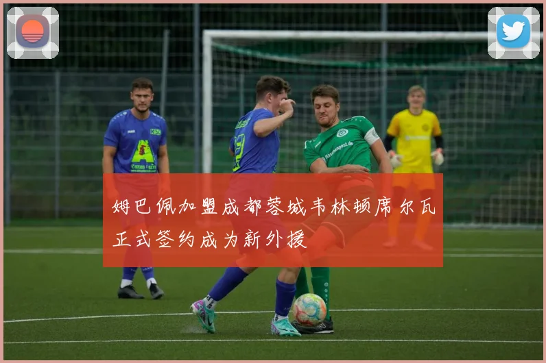 姆巴佩加盟成都蓉城韦林顿席尔瓦正式签约成为新外援