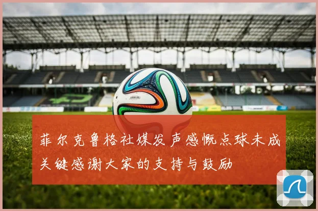 菲尔克鲁格社媒发声感慨点球未成关键感谢大家的支持与鼓励
