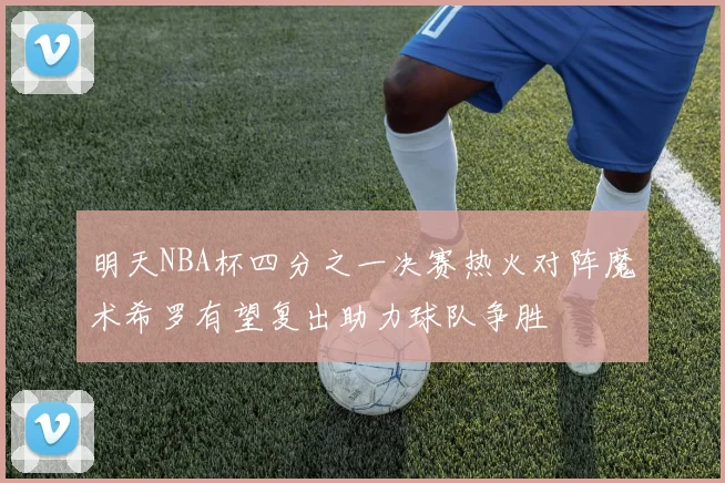 明天NBA杯四分之一决赛热火对阵魔术希罗有望复出助力球队争胜