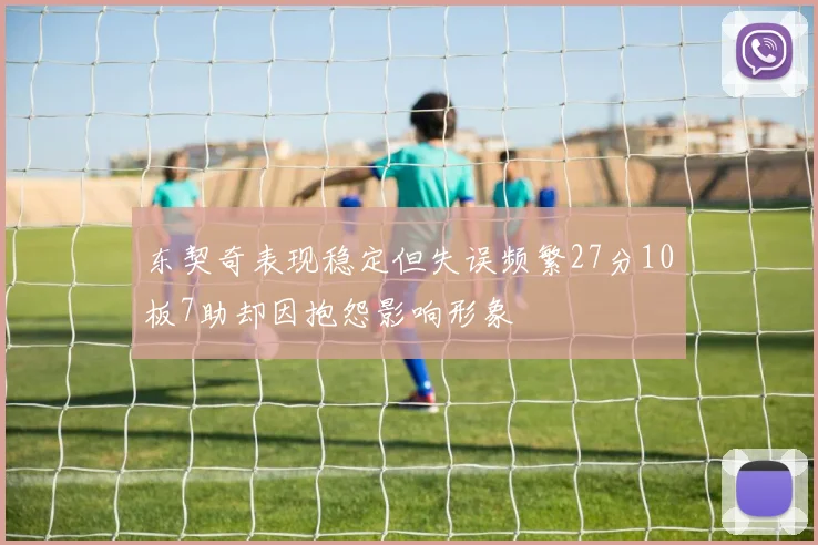 东契奇表现稳定但失误频繁27分10板7助却因抱怨影响形象