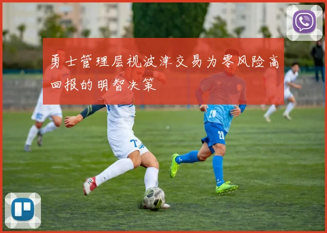 勇士管理层视波津交易为零风险高回报的明智决策