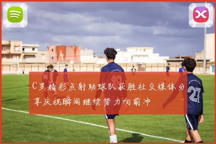 C罗精彩点射助球队获胜社交媒体分享庆祝瞬间继续努力向前冲