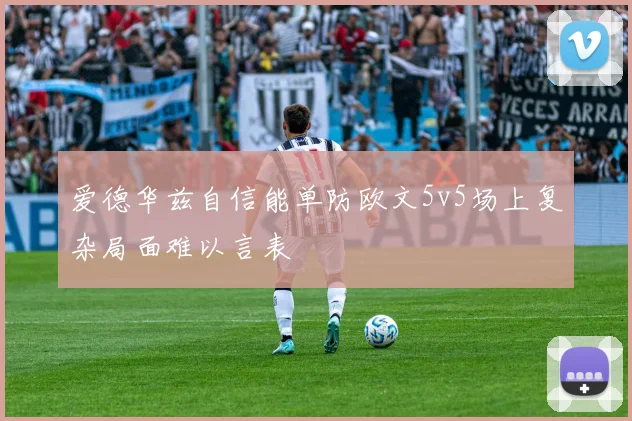 爱德华兹自信能单防欧文5v5场上复杂局面难以言表