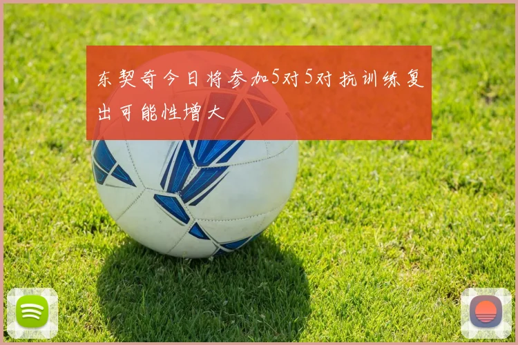 东契奇今日将参加5对5对抗训练复出可能性增大