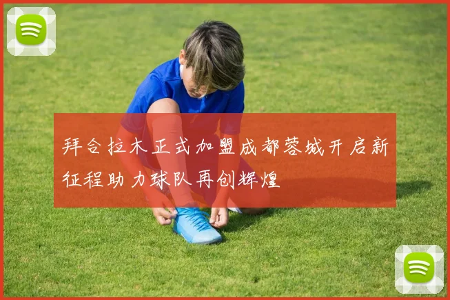 拜合拉木正式加盟成都蓉城开启新征程助力球队再创辉煌