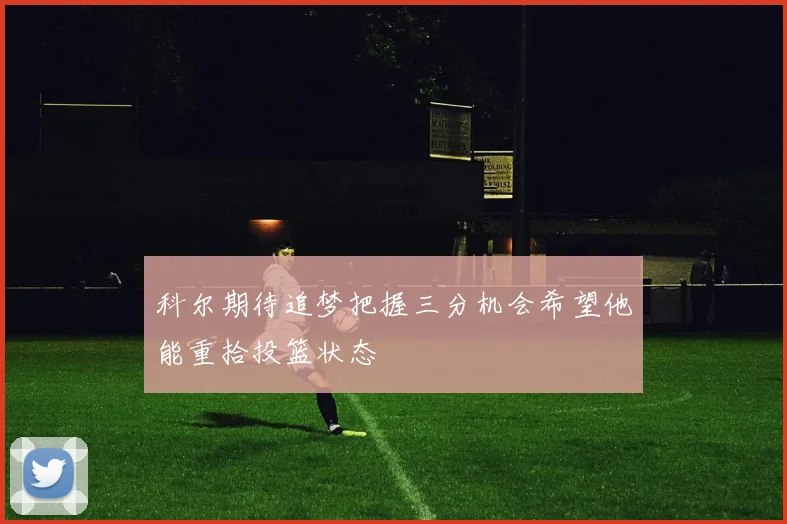 科尔期待追梦把握三分机会希望他能重拾投篮状态