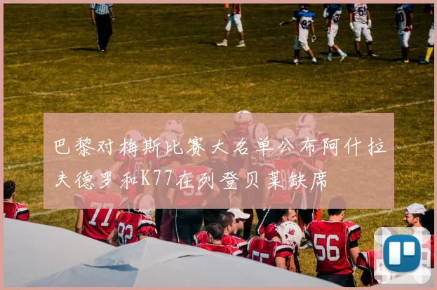 巴黎对梅斯比赛大名单公布阿什拉夫德罗和K77在列登贝莱缺席