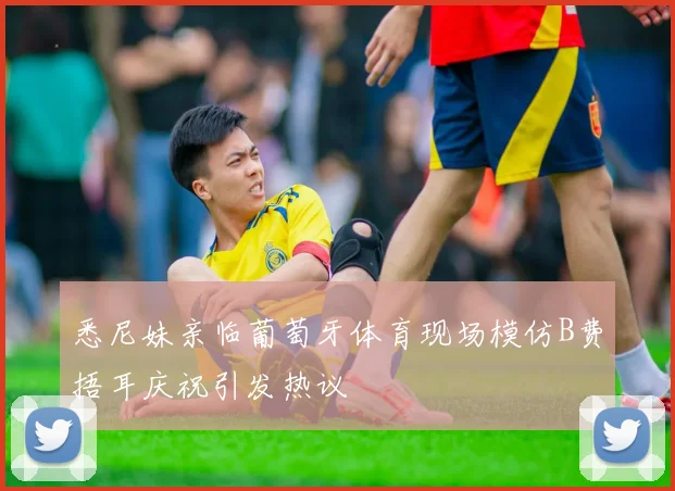 悉尼妹亲临葡萄牙体育现场模仿B费捂耳庆祝引发热议