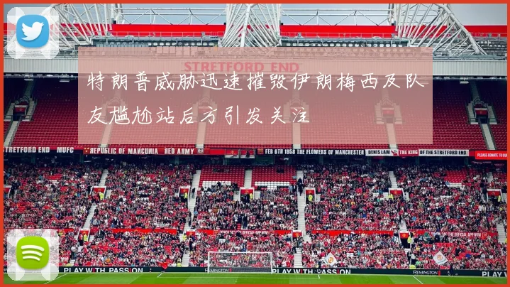 特朗普威胁迅速摧毁伊朗梅西及队友尴尬站后方引发关注