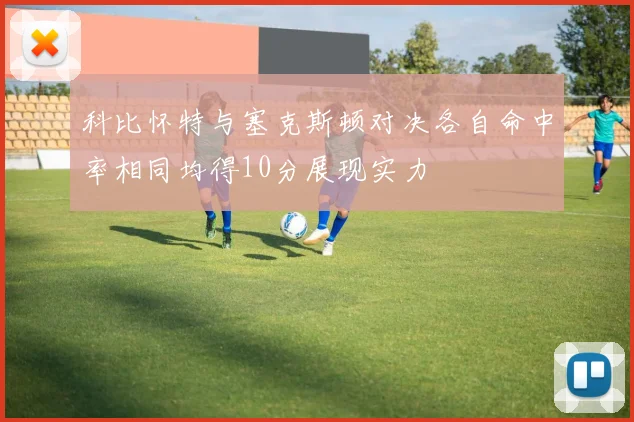 科比怀特与塞克斯顿对决各自命中率相同均得10分展现实力