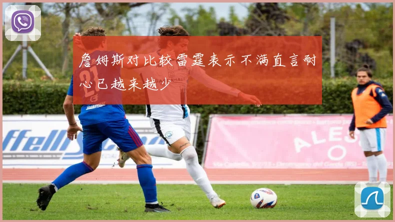 詹姆斯对比较雷霆表示不满直言耐心已越来越少