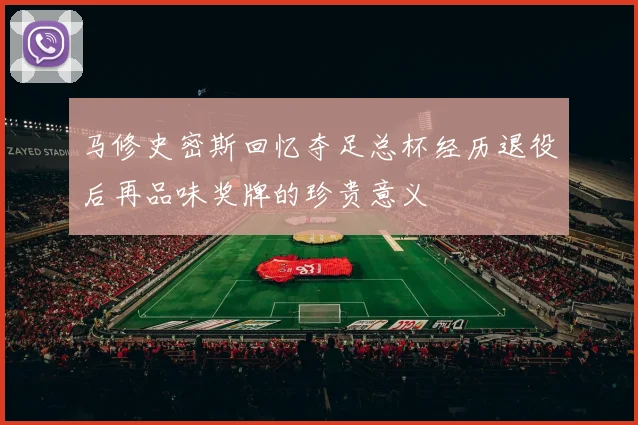 马修史密斯回忆夺足总杯经历退役后再品味奖牌的珍贵意义