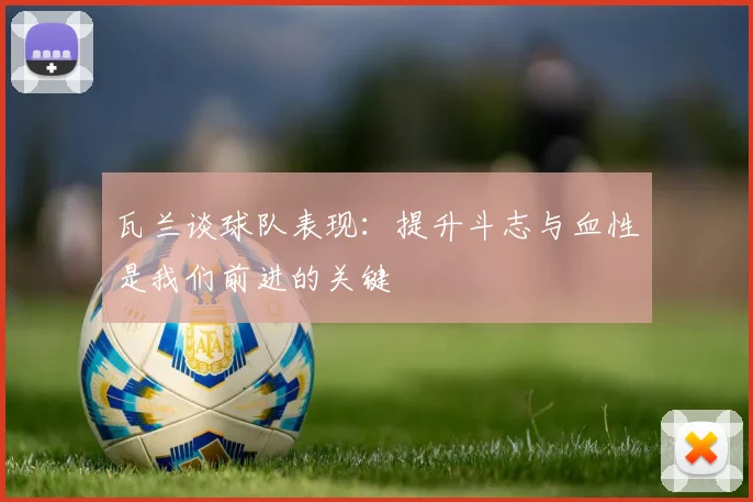 瓦兰谈球队表现：提升斗志与血性是我们前进的关键