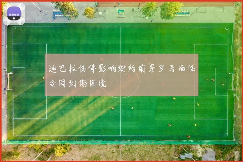 迪巴拉伤停影响续约前景罗马面临合同到期困境