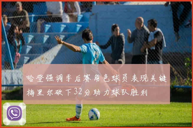 哈登强调季后赛角色球员表现关键梅里尔砍下32分助力球队胜利