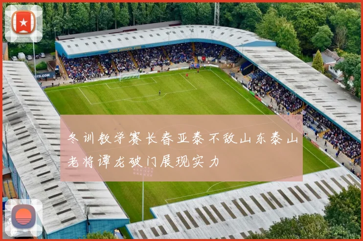 冬训教学赛长春亚泰不敌山东泰山老将谭龙破门展现实力