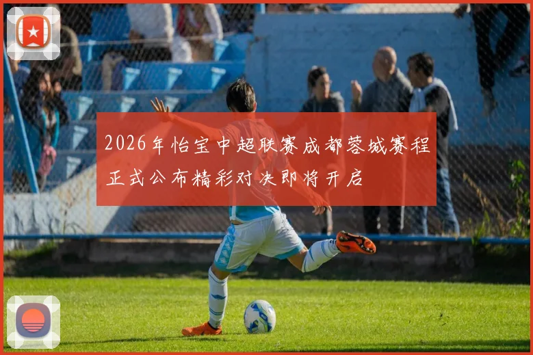 2026年怡宝中超联赛成都蓉城赛程正式公布精彩对决即将开启