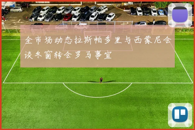 全市场动态拉斯帕多里与西蒙尼会谈冬窗转会罗马事宜