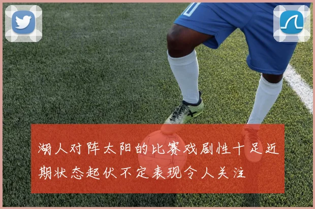 湖人对阵太阳的比赛戏剧性十足近期状态起伏不定表现令人关注