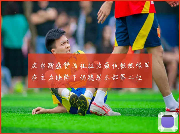 皮尔斯盛赞马祖拉为最佳教练绿军在主力缺阵下仍稳居东部第二位