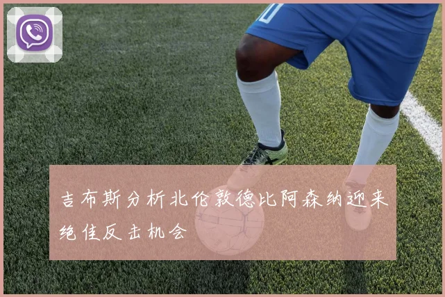 吉布斯分析北伦敦德比阿森纳迎来绝佳反击机会