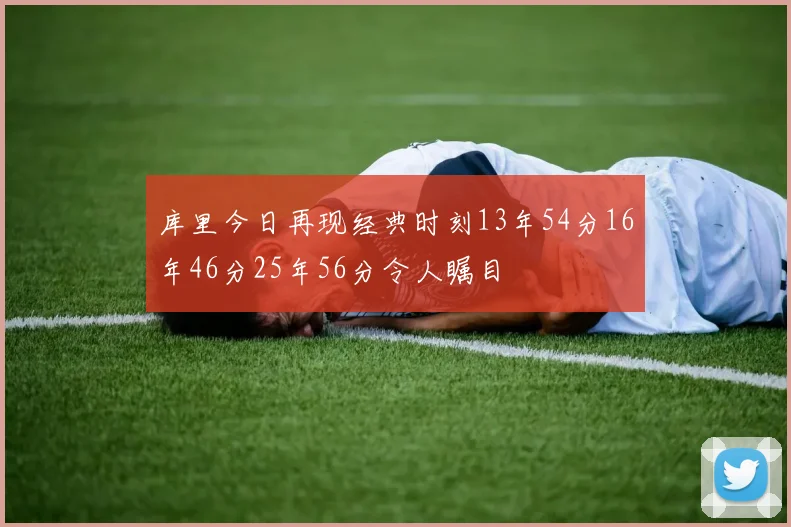 库里今日再现经典时刻13年54分16年46分25年56分令人瞩目