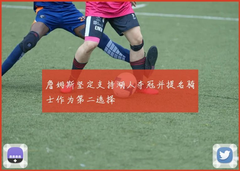 詹姆斯坚定支持湖人夺冠并提名骑士作为第二选择