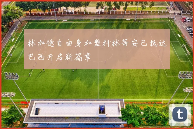 林加德自由身加盟科林蒂安已抵达巴西开启新篇章