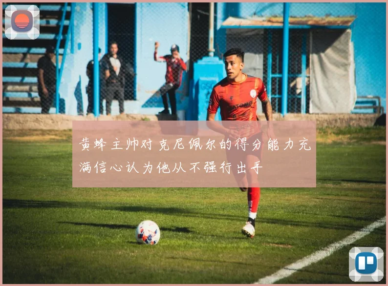 黄蜂主帅对克尼佩尔的得分能力充满信心认为他从不强行出手