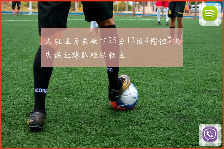 文班亚马虽砍下25分13板4帽但7次失误让球队难以救主
